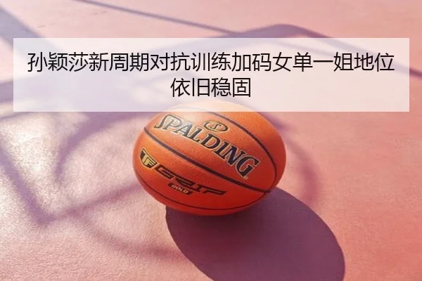 孙颖莎新周期对抗训练加码女单一姐地位依旧稳固