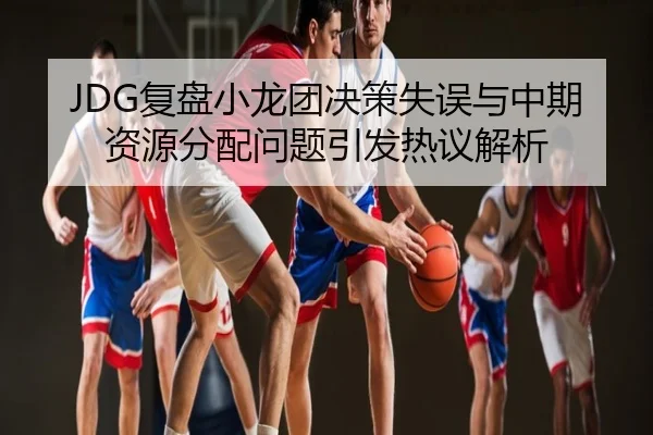 JDG复盘小龙团决策失误与中期资源分配问题引发热议解析