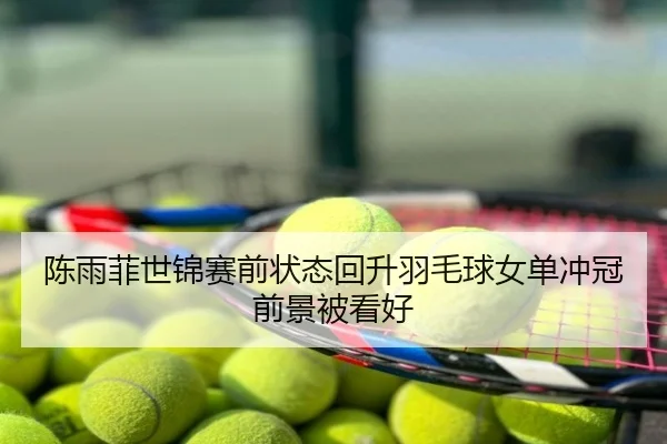 陈雨菲世锦赛前状态回升羽毛球女单冲冠前景被看好