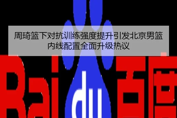 周琦篮下对抗训练强度提升引发北京男篮内线配置全面升级热议