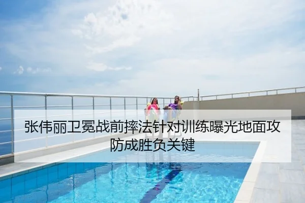 张伟丽卫冕战前摔法针对训练曝光地面攻防成胜负关键