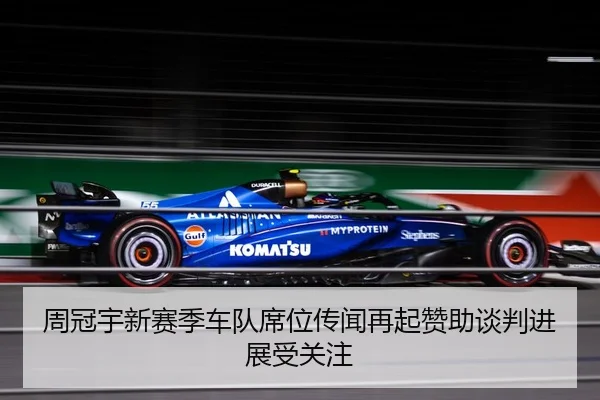 周冠宇新赛季车队席位传闻再起赞助谈判进展受关注